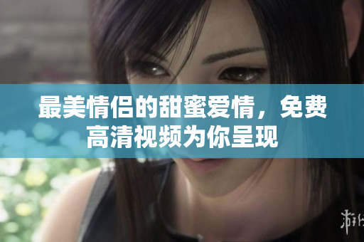 最美情侣的甜蜜爱情，免费高清视频为你呈现
