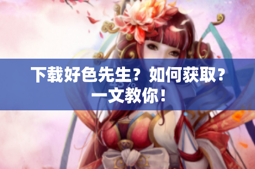 下载好色先生？如何获取？一文教你！