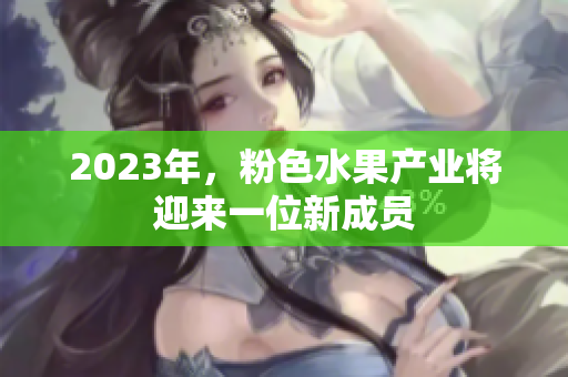 2023年，粉色水果产业将迎来一位新成员