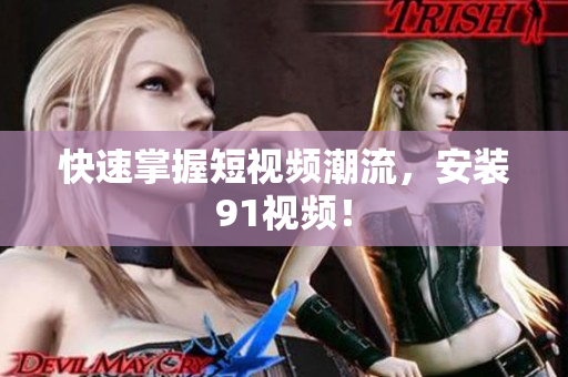 快速掌握短视频潮流，安装91视频！