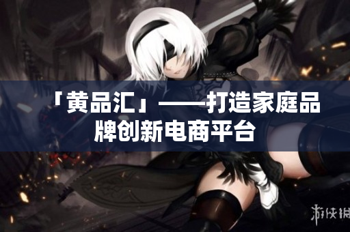「黄品汇」——打造家庭品牌创新电商平台