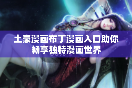 土豪漫画布丁漫画入口助你畅享独特漫画世界