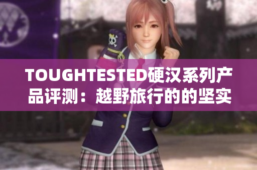 TOUGHTESTED硬汉系列产品评测：越野旅行的的坚实伴侣