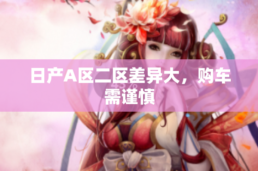 日产A区二区差异大，购车需谨慎