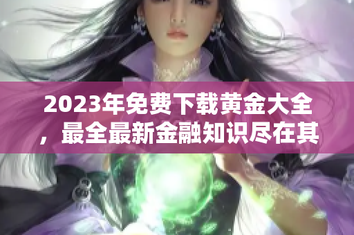 2023年免费下载黄金大全，最全最新金融知识尽在其中