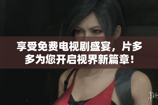 享受免费电视剧盛宴，片多多为您开启视界新篇章！