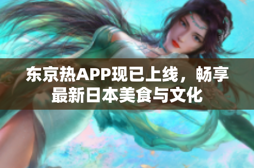 东京热APP现已上线，畅享最新日本美食与文化