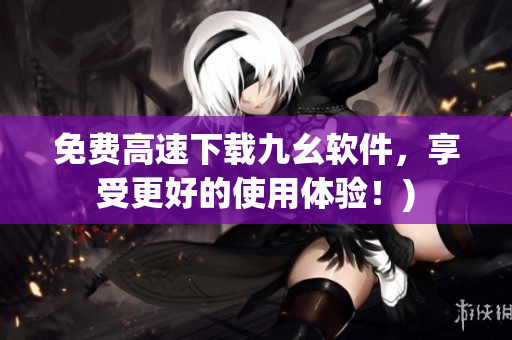 免费高速下载九幺软件，享受更好的使用体验！)