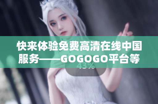 快来体验免费高清在线中国服务——GOGOGO平台等你来