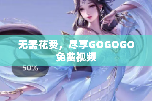 无需花费，尽享GOGOGO免费视频