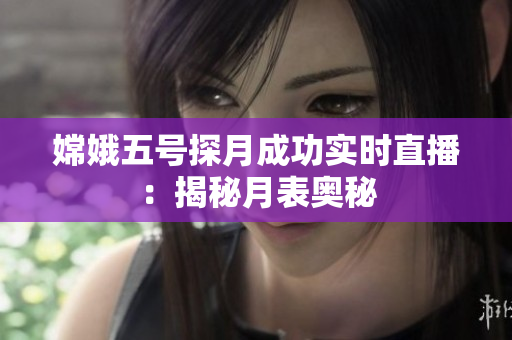 嫦娥五号探月成功实时直播：揭秘月表奥秘