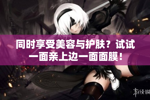 同时享受美容与护肤？试试一面亲上边一面面膜！