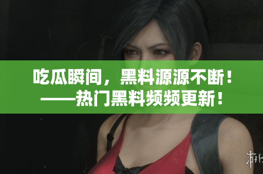 吃瓜瞬间，黑料源源不断！——热门黑料频频更新！