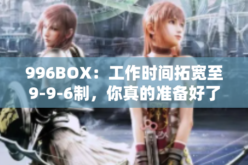 996BOX：工作时间拓宽至9-9-6制，你真的准备好了吗？