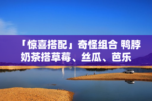 「惊喜搭配」奇怪组合 鸭脖奶茶搭草莓、丝瓜、芭乐