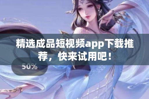 精选成品短视频app下载推荐，快来试用吧！