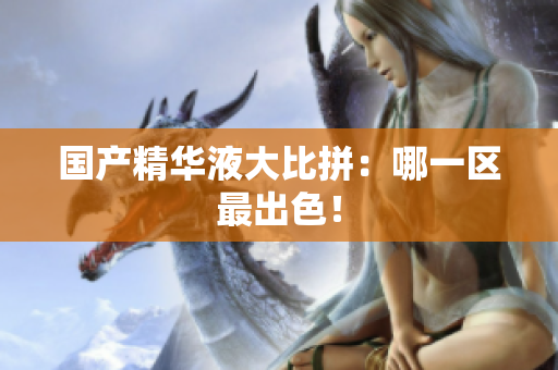 国产精华液大比拼：哪一区最出色！