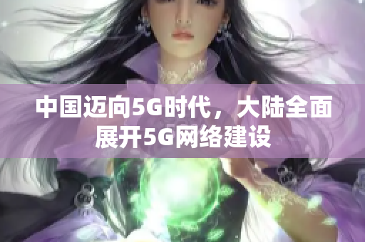 中国迈向5G时代，大陆全面展开5G网络建设