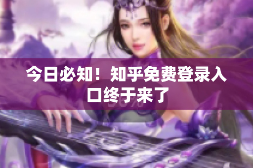 今日必知！知乎免费登录入口终于来了