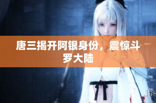 唐三揭开阿银身份，震惊斗罗大陆