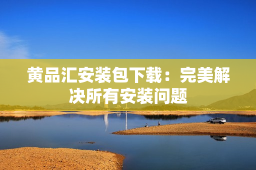 黄品汇安装包下载：完美解决所有安装问题