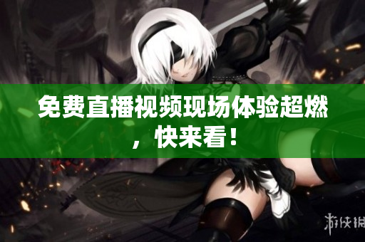 免费直播视频现场体验超燃，快来看！