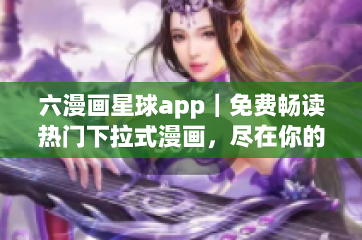 六漫画星球app｜免费畅读热门下拉式漫画，尽在你的指尖