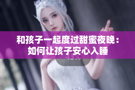 和孩子一起度过甜蜜夜晚：如何让孩子安心入睡