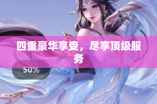 四重豪华享受，尽享顶级服务