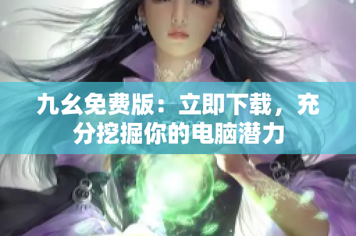 九幺免费版：立即下载，充分挖掘你的电脑潜力