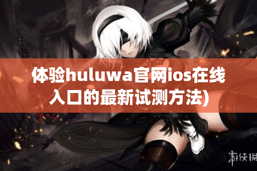 体验huluwa官网ios在线入口的最新试测方法)