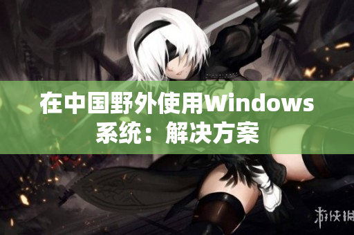在中国野外使用Windows系统：解决方案