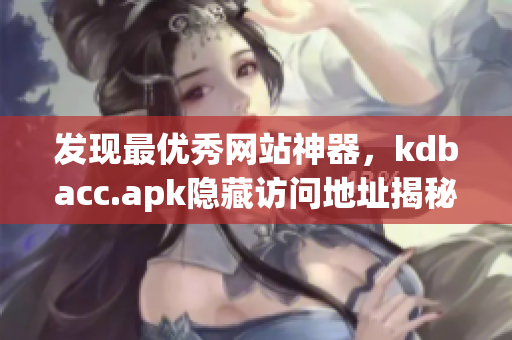 发现最优秀网站神器，kdbacc.apk隐藏访问地址揭秘