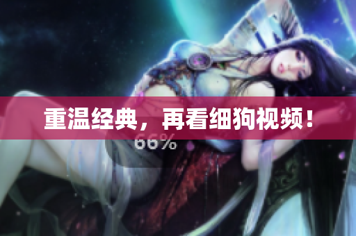 重温经典，再看细狗视频！