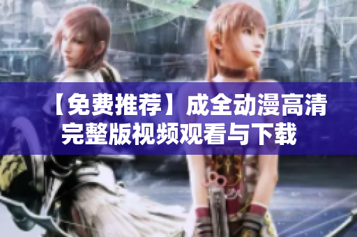 【免费推荐】成全动漫高清完整版视频观看与下载