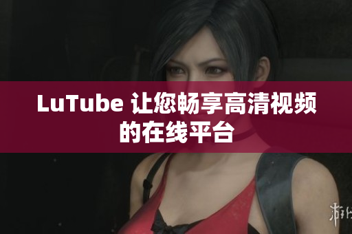 LuTube 让您畅享高清视频的在线平台