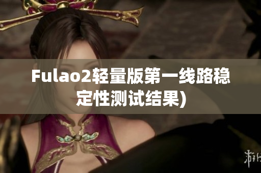 Fulao2轻量版第一线路稳定性测试结果)