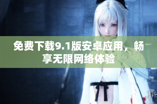 免费下载9.1版安卓应用，畅享无限网络体验