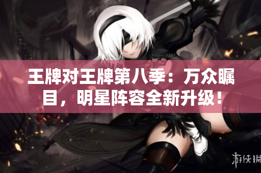 王牌对王牌第八季：万众瞩目，明星阵容全新升级！