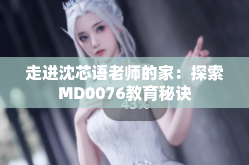 走进沈芯语老师的家：探索MD0076教育秘诀