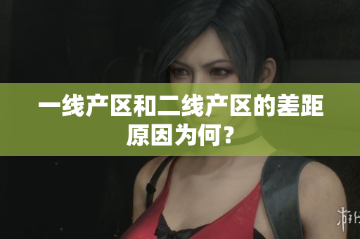 一线产区和二线产区的差距原因为何？