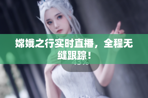 嫦娥之行实时直播，全程无缝跟踪！