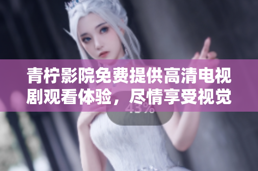 青柠影院免费提供高清电视剧观看体验，尽情享受视觉盛宴
