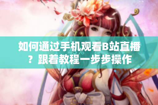 如何通过手机观看B站直播？跟着教程一步步操作