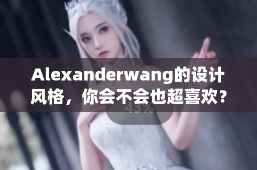 Alexanderwang的设计风格，你会不会也超喜欢？