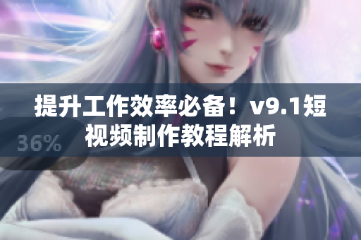 提升工作效率必备！v9.1短视频制作教程解析