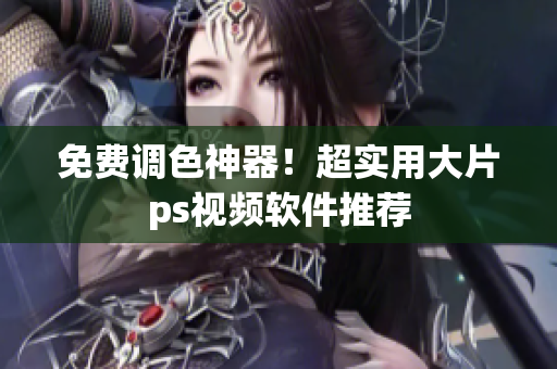 免费调色神器！超实用大片ps视频软件推荐