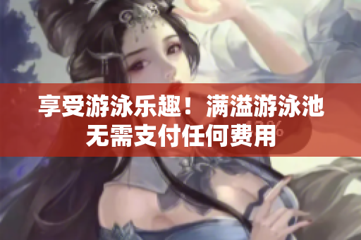 享受游泳乐趣！满溢游泳池无需支付任何费用