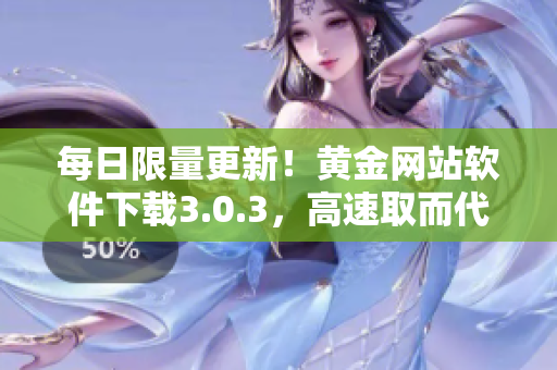 每日限量更新！黄金网站软件下载3.0.3，高速取而代之的利器！