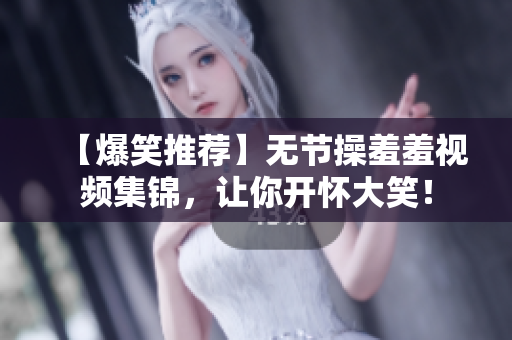【爆笑推荐】无节操羞羞视频集锦，让你开怀大笑！